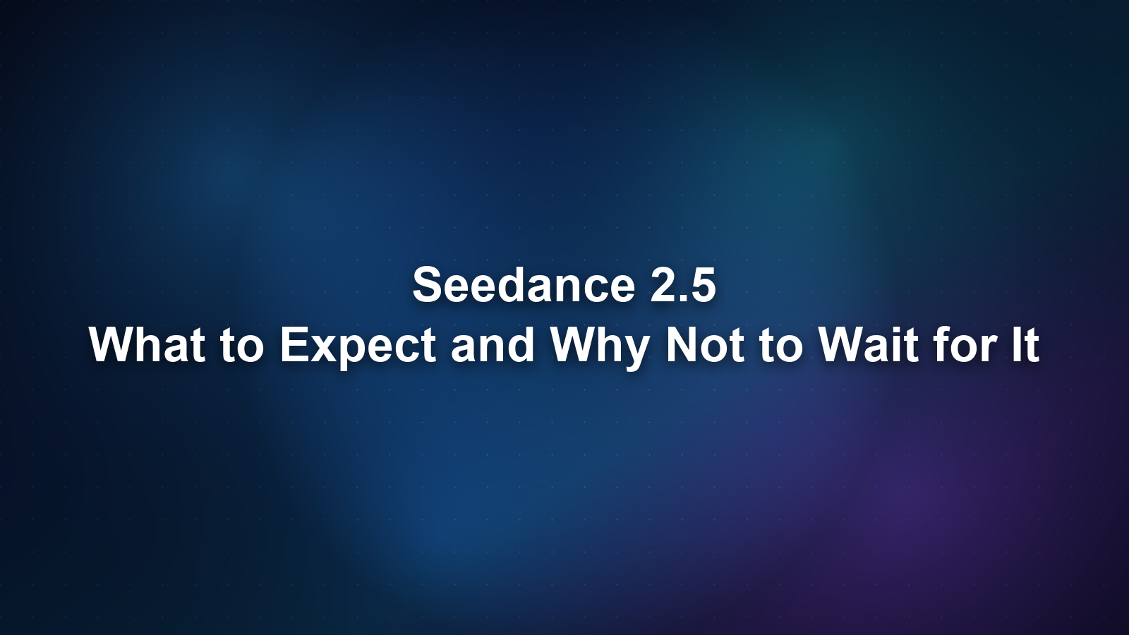 Seedance 2.5: What to Expect and Why Not to Wait for It