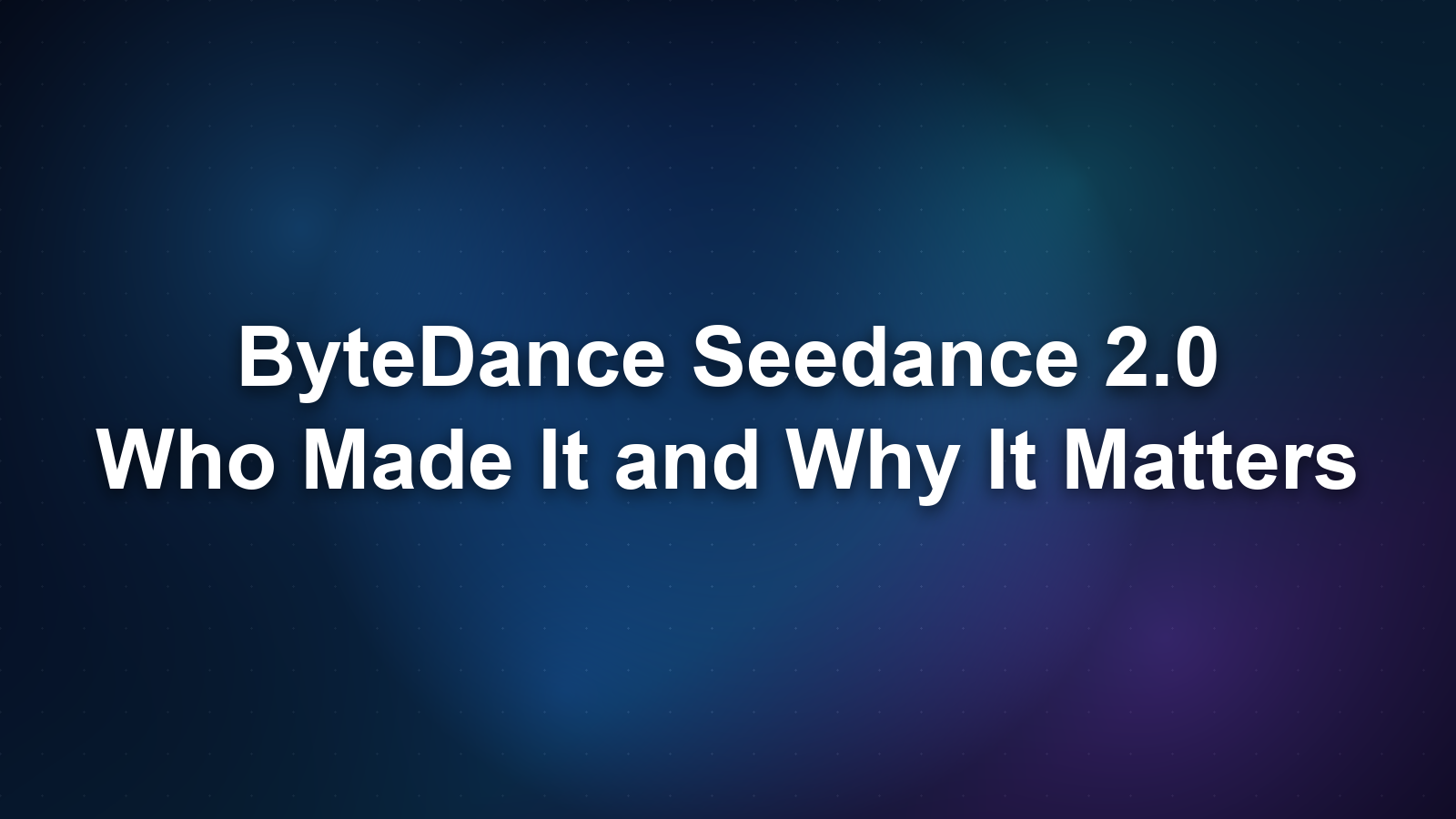 ByteDance Seedance 2.0: Who Made It and Why It Matters